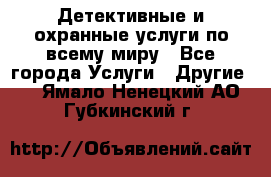 Детективные и охранные услуги по всему миру - Все города Услуги » Другие   . Ямало-Ненецкий АО,Губкинский г.